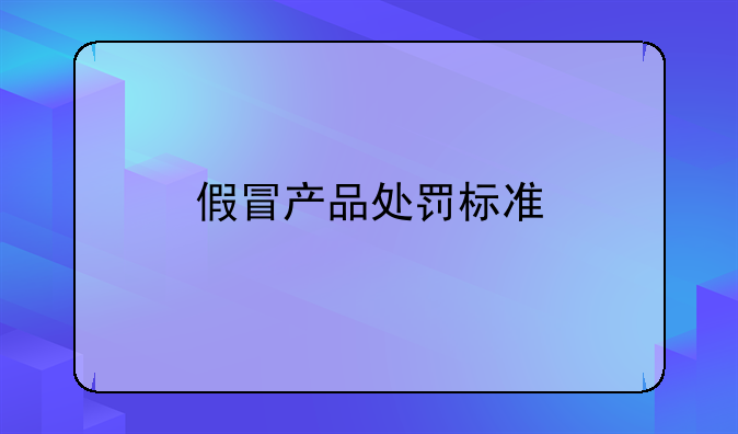 假冒伪劣产品罪立案标准