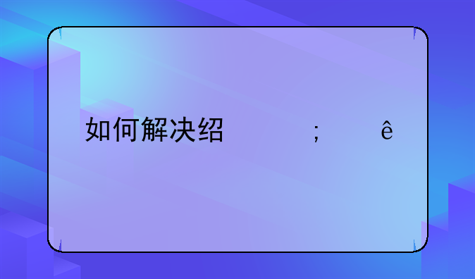 如何解决经济纠纷