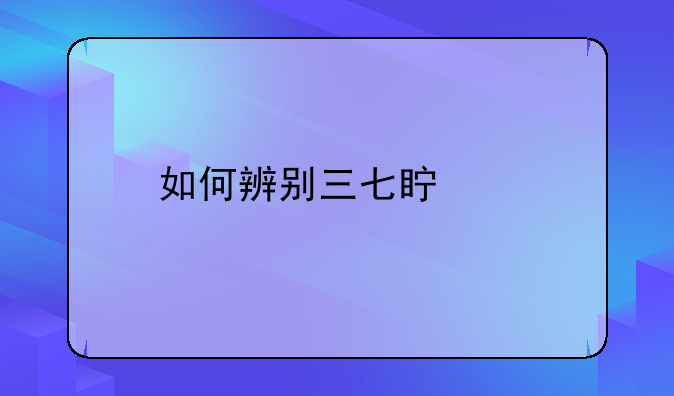 如何辨别三七真假