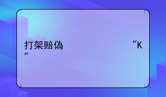 打架赔偿金额谁说了算 打架赔偿责任划分