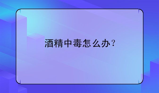 酒精中毒怎么办？