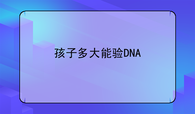 孩子多大能验DNA