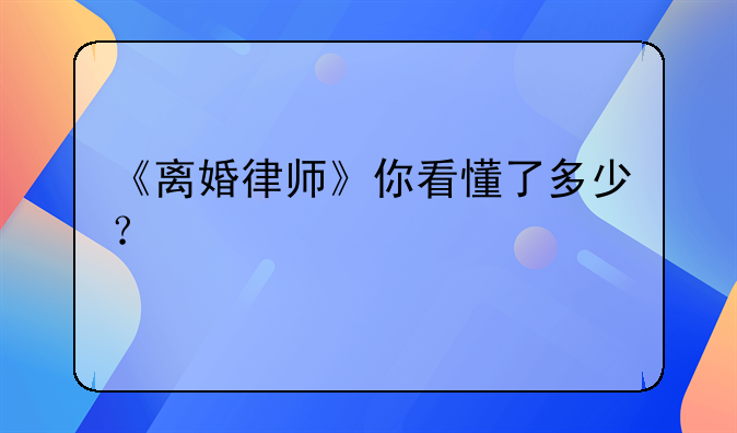 《离婚律师》你看懂了多少？