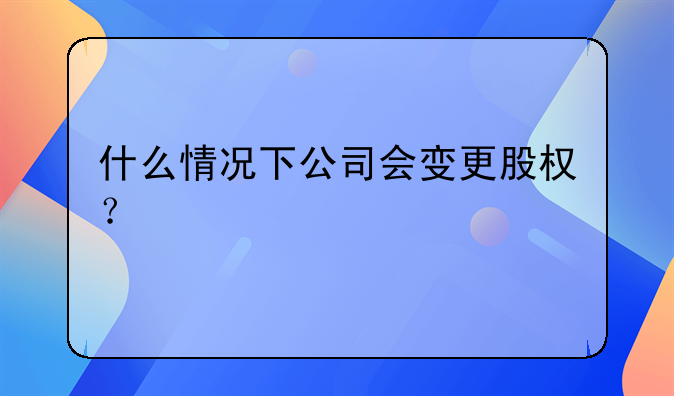 什么情况下公司会变更股权？