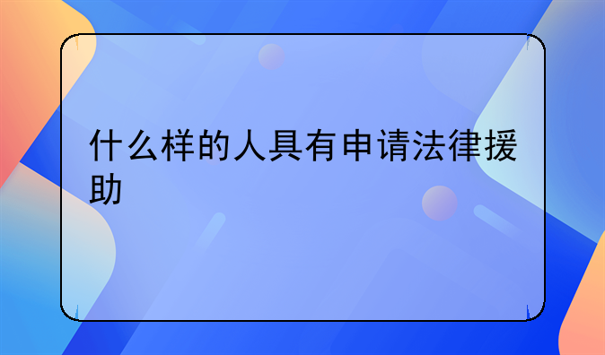 什么样的人具有申请法律援助