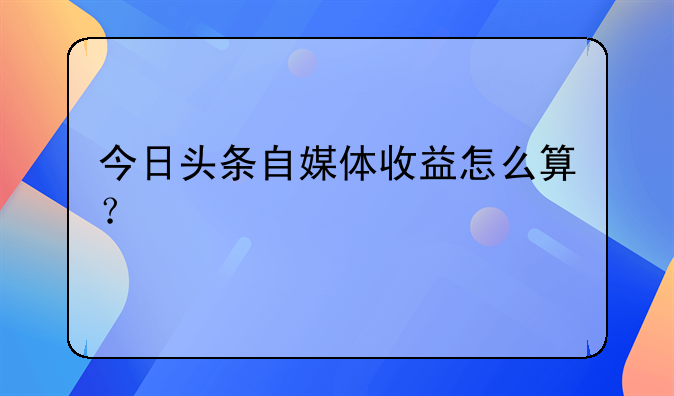 今日头条自媒体收益怎么算？