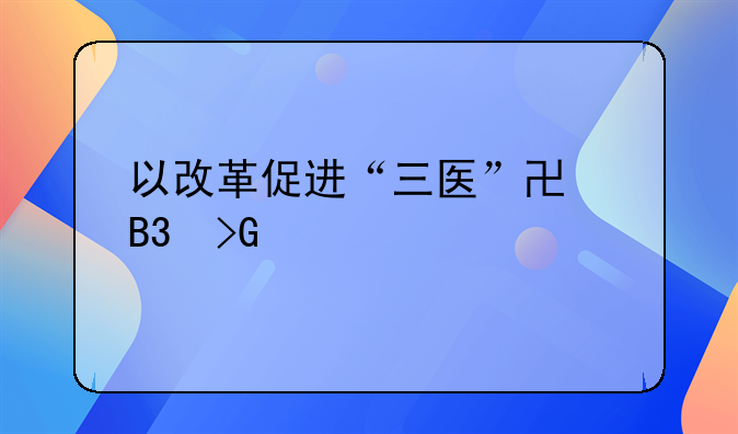 以改革促进“三医”协同发展