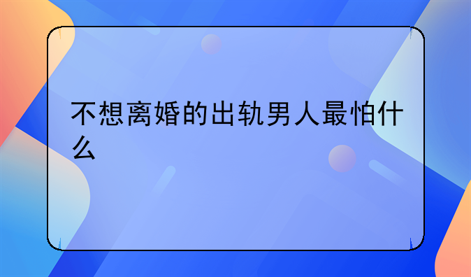 不想离婚的出轨男人最怕什么