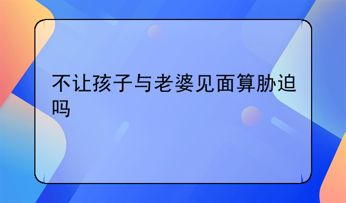 不让孩子与老婆见面算胁迫吗