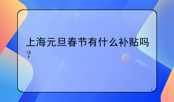 上海元旦春节有什么补贴吗？