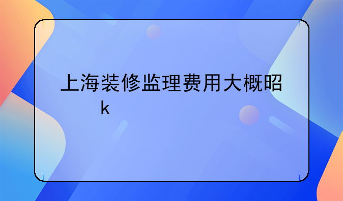 上海装修监理费用大概是多少