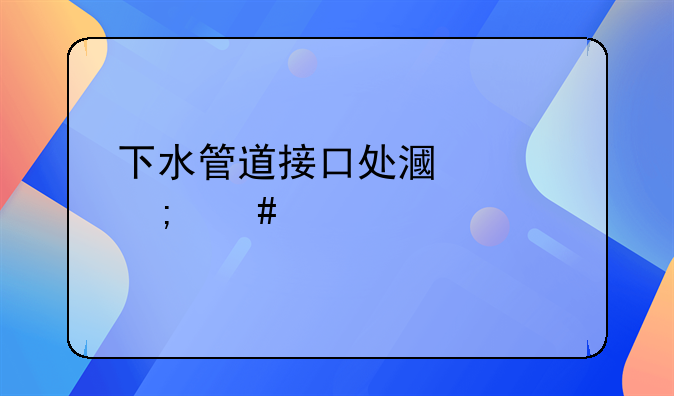 下水管道接口处漏水怎么修补