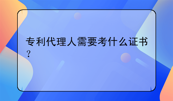 专利代理人需要考什么证书？