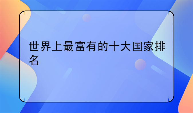 世界上最富有的十大国家排名