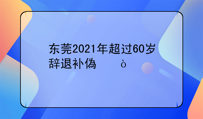 东莞2021年超过60岁辞退补偿？