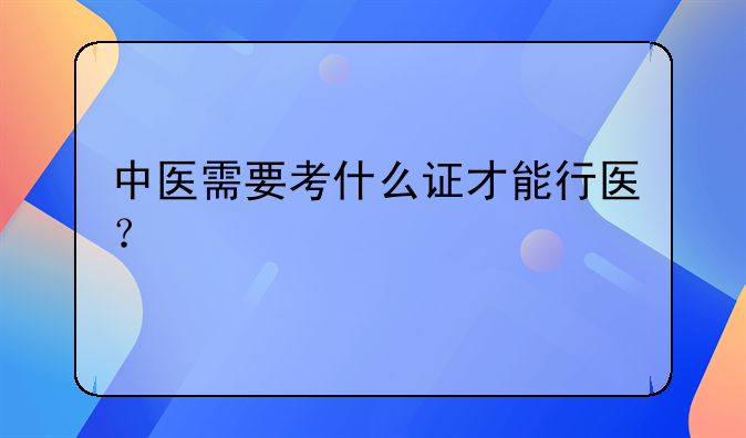 中医需要考什么证才能行医？