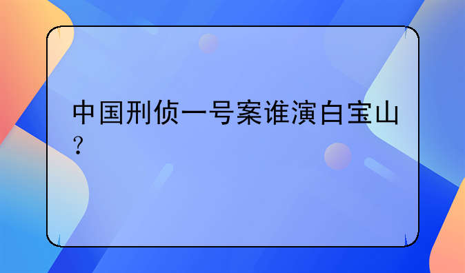 中国刑侦一号案谁演白宝山？