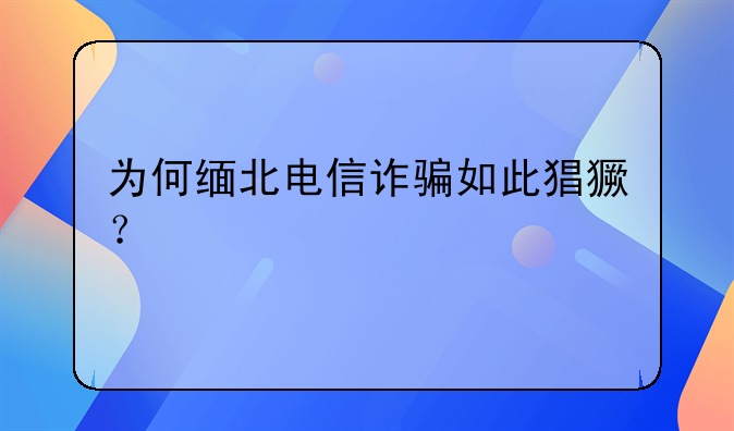 为何缅北电信诈骗如此猖獗？