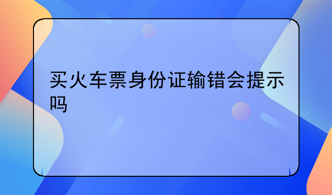 买火车票身份证输错会提示吗