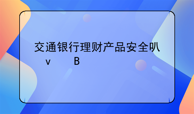 交通银行的理财产品。交通银行理财产品安全可靠吗