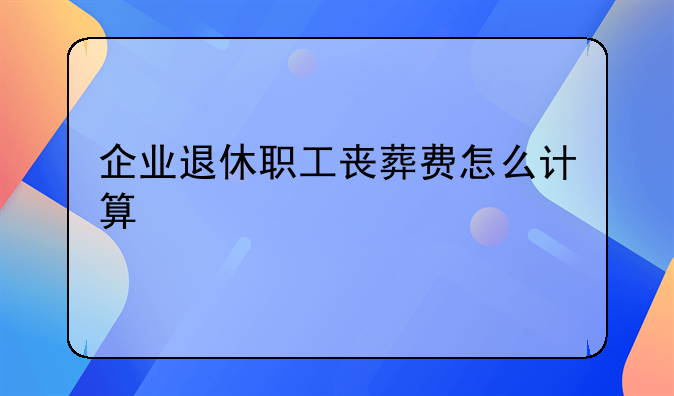 企业退休职工丧葬费怎么计算