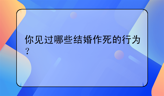 你见过哪些结婚作死的行为？