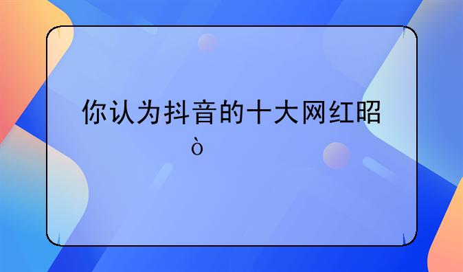 你认为抖音的十大网红是谁？