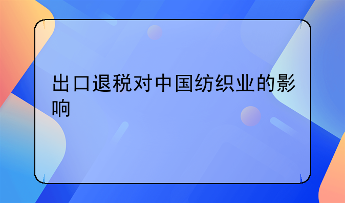 出口退税政策调整对纺织行业的影响——出口退税对中国纺织业的影响