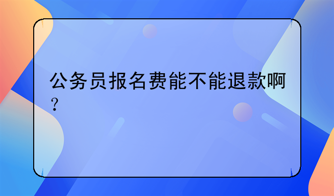 公务员报名费能不能退款啊？