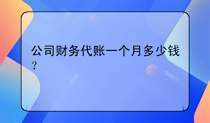 公司财务代账一个月多少钱？