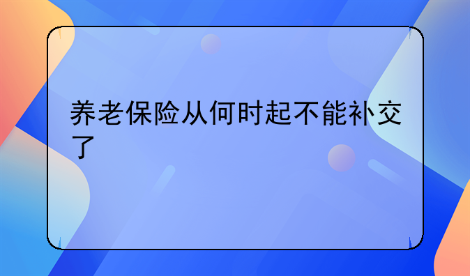 养老保险从何时起不能补交了