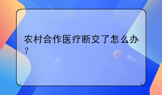 农村合作医疗断交了怎么办？