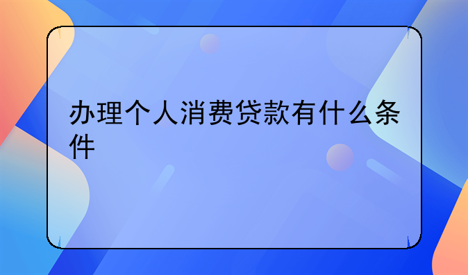 办理个人消费贷款有什么条件