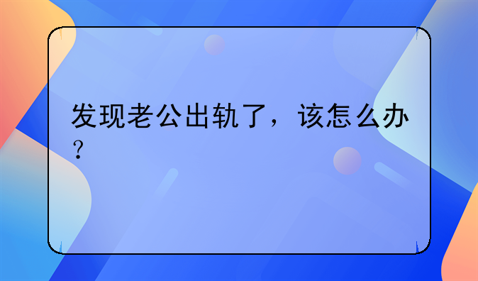 发现老公出轨了，该怎么办？