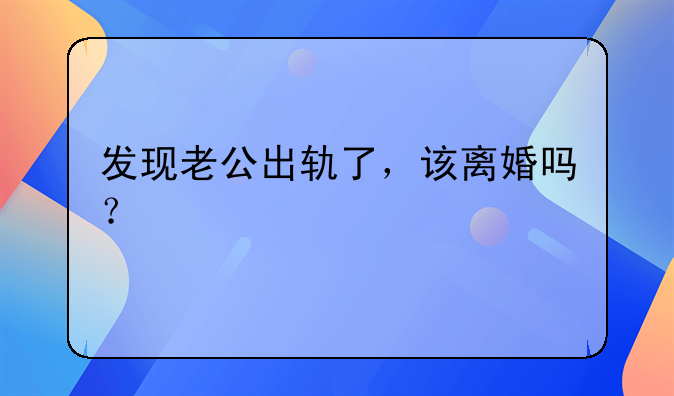 发现老公出轨了，该离婚吗？