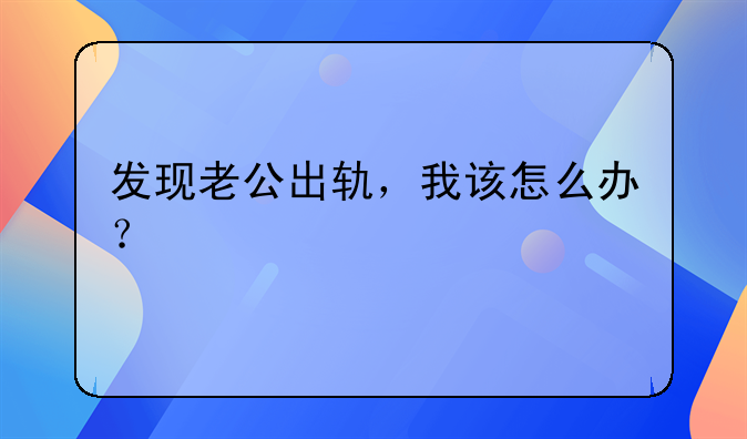 发现老公出轨，我该怎么办？