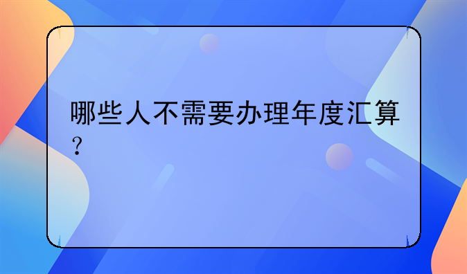 哪些人不需要办理年度汇算？