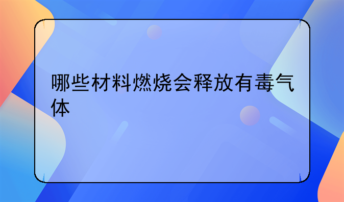 哪些材料燃烧会释放有毒气体