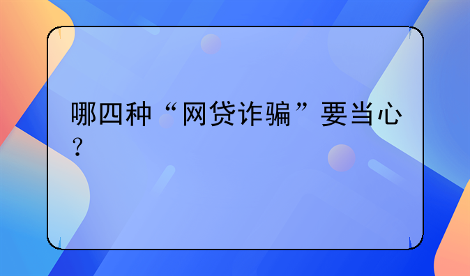 哪四种“网贷诈骗”要当心？