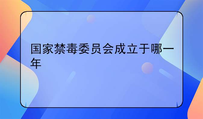 国家禁毒委员会成立于哪一年