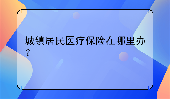 城镇居民医疗保险在哪里办？