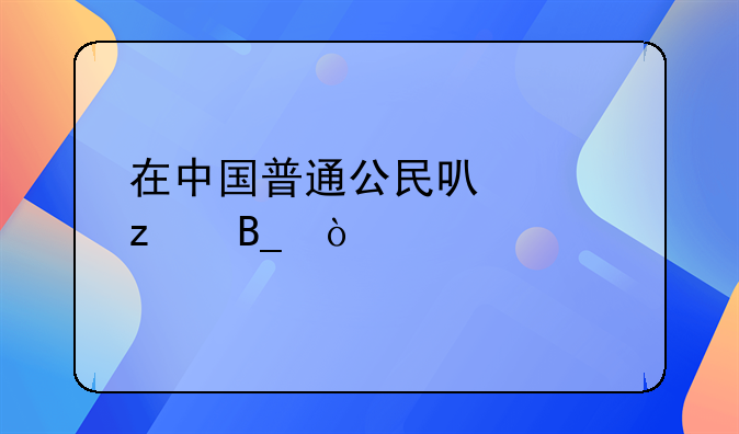 在中国普通公民可以带枪吗？