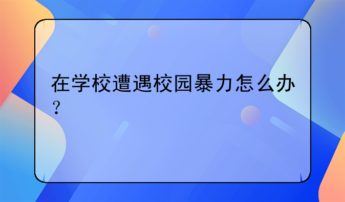 在学校遭遇校园暴力怎么办？