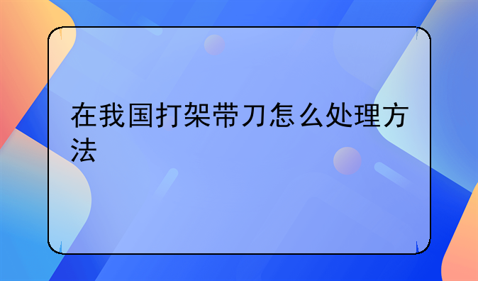 在我国打架带刀怎么处理方法