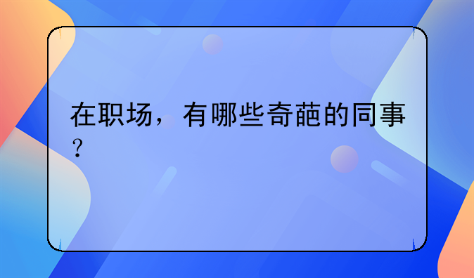 在职场，有哪些奇葩的同事？