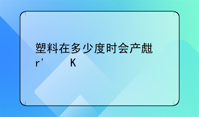 塑料在多少度时会产生有毒物