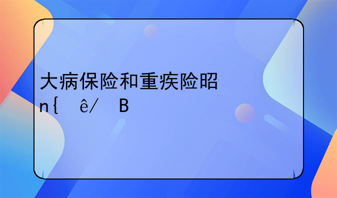 大病保险和重疾险是一回事吗