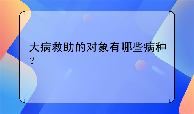 大病救助的对象有哪些病种？