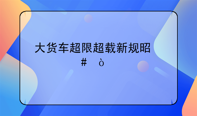 大货车超限超载新规是什么？