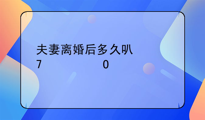 夫妻离婚后多久可以再次结婚